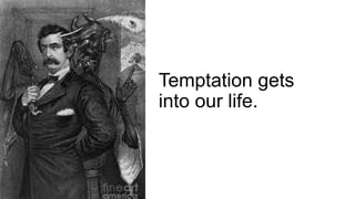 Temptation gets
into our life.
 