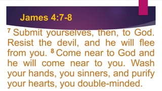 James 4:7-8
7 Submit yourselves, then, to God.
Resist the devil, and he will flee
from you. 8 Come near to God and
he will come near to you. Wash
your hands, you sinners, and purify
your hearts, you double-minded.
 