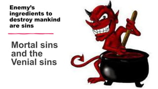 Enemy’s
ingredients to
destroy mankind
are sins
Mortal sins
and the
Venial sins
 