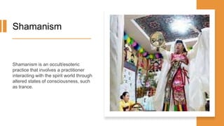 Shamanism
Shamanism is an occult/esoteric
practice that involves a practitioner
interacting with the spirit world through
altered states of consciousness, such
as trance.
 