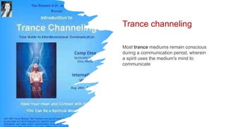 Trance channeling
Most trance mediums remain conscious
during a communication period, wherein
a spirit uses the medium's mind to
communicate
 