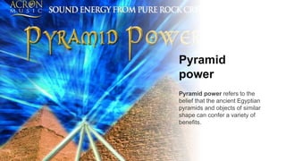 Pyramid
power
Pyramid power refers to the
belief that the ancient Egyptian
pyramids and objects of similar
shape can confer a variety of
benefits.
 
