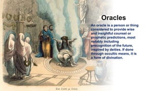 Oracles
An oracle is a person or thing
considered to provide wise
and insightful counsel or
prophetic predictions, most
notably including
precognition of the future,
inspired by deities. If done
through occultic means, it is
a form of divination.
 