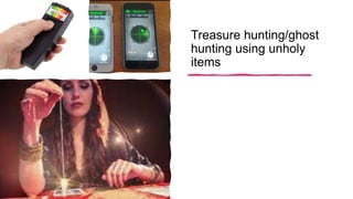Treasure hunting/ghost
hunting using unholy
items
 
