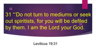 “
”
31 “‘Do not turn to mediums or seek
out spiritists, for you will be defiled
by them. I am the Lord your God.
Leviticus 19:31
 
