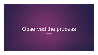 Observed the process
 