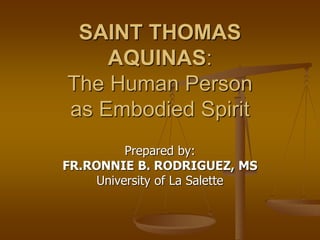 SAINT THOMAS
AQUINAS:
The Human Person
as Embodied Spirit
Prepared by:
FR.RONNIE B. RODRIGUEZ, MS
University of La Salette
 