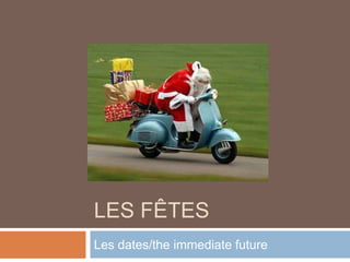 Les fêtes Les dates/the immediate future 