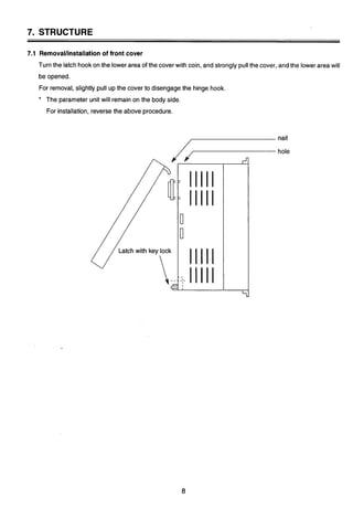 7. STRUCTURE
7.1 RemovaVinstallation of front cover
Turn the latch hookon the lower area of the cover with coin, and strongly pullthe cover, and the lower area will 3
be opened.
For removal, slightly pull up the cover to disengagethe hinge hook. I
* The parameter unit will remain on the body side.
For installation, reverse the above procedure.
Latch with key lock
nail
hole
 