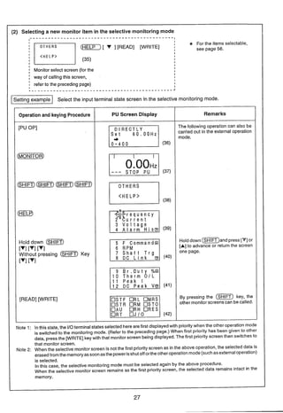 1 (2) Selecting a new monitor item in the selective monitoring mode
pT6i-qSTOP PU
3 Voltage
4 Alarm H i s B
El7 Shaft Trg
1 0 Therm OIL
1 1 Peak I
O S T R ORM O S T O
O A U O R H O R E S
. . . . . . . . . . . . . . . . . . . . . . . . . . . . . . . . . . . . . . . . . . . . . . .I
I
* For the items selectable,
C w ) [ v ] [READ] [WRITE] 1 see page 56.
I
I (35)
I
I
I
I
I
I
I Monitor select screen (for the
I
I
I way of calling this screen,
I
I
I refer to the preceding page)
I
I
I I
. - - - - - - - - - - - - - - - - - - - - - - - - - - - - - - - - - - - - - - - - - - - - - - J
-1 Select the input terminal state screen in the selective monitoringmode.
that monitor screen.
Note 2: When the selective monitor screen is not the first priority screen as inthe above operation, the selected data is
erasedfromthe memoryassoonasthe power isshutoff orthe otheroperation mode (suchasexternal operation)
is selected.
In this case, the selective monitoring mode must be selected again by the above procedure.
When the selective monitor screen remains as the first priority screen, the selected data remains intact in the
Remarks
The following operation can also be
carried out in the external operation
mode.
Holddown ( m ) a n d press ['dl or
[A]to advance or return the screen
one page.
By pressing the (m)key, the
other monitor screens can be called.
prioritywhen the other operation mode
Operation and keying Procedure
[PuOP]
(MONITOR)
(SHIFT)(SRiF-7)(SHIFT)(m)
(HELP)
Hold down G ~ T )
[ V l [ V l [s'l
Without pressing ( S ~ T ]Key
[TI181
[READ] [WRI'TE]
Note 1: Inthis state, the 110terminal
I memory.
is switched to the monitoring mode. (Refer to the preceding page.) When first priority has been given to other
data, press the [WRITE] key with that monitor screen being displayed.The first priority screen then switches to
PU Screen Display
(36)
(37)
(38)
(39)
(40)
(41
(42)
states selected here are first displayed with
 