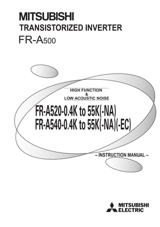 HIGH FUNCTION
&
LOW ACOUSTIC NOISE
FR-A500
TRANSISTORIZED INVERTER
– INSTRUCTION MANUAL –
FR-A520-0.4Kto55K(-NA)
FR-A540-0.4Kto55K(-NA)(-EC)
 