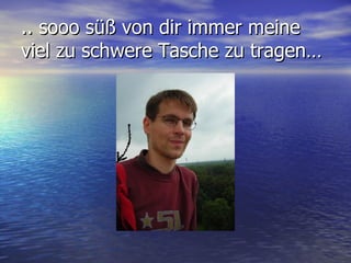 .. sooo süß von dir immer meine viel zu schwere Tasche zu tragen… 