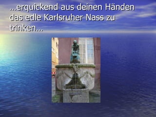 … erquickend aus deinen Händen das edle Karlsruher Nass zu trinken… 