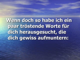 Wenn doch so habe ich ein paar tröstende Worte für dich herausgesucht, die dich gewiss aufmuntern: 
