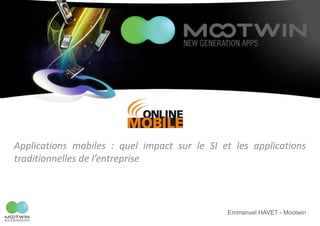 Applications mobiles : quel impact sur le SI et les applications
traditionnelles de l’entreprise



                                              Emmanuel HAVET - Mootwin
 