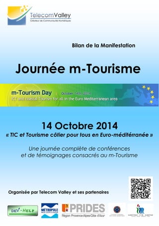 1
Journée m-Tourisme
Bilan de la Manifestation
Organisée par Telecom Valley et ses partenaires
14 Octobre 2014
« TIC et Tourisme côtier pour tous en Euro-méditérranée »
Une journée complète de conférences
et de témoignages consacrés au m-Tourisme
 