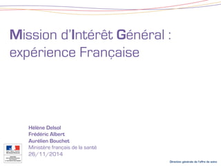Mission d’Intérêt Général : 
expérience Française 
Hélène Delsol 
Frédéric Albert 
Aurélien Bouchet 
Ministère français de la santé 
26/11/2014 
 