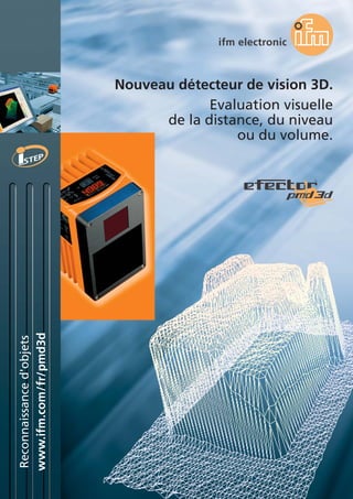 www.ifm.com/fr/pmd3d
Reconnaissanced'objets
Nouveau détecteur de vision 3D.
Evaluation visuelle
de la distance, du niveau
ou du volume.
 