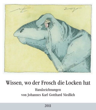 Wissen, wo der Frosch die Locken hat
               Handzeichnungen
      von Johannes Karl Gotthard Niedlich

                     2011
 