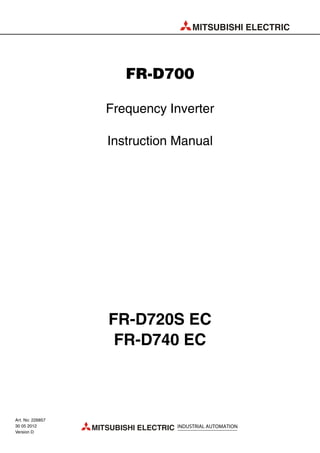 MITSUBISHI ELECTRIC
MITSUBISHI ELECTRIC INDUSTRIAL AUTOMATION
FR-D700
Frequency Inverter
Instruction Manual
FR-D720S EC
FR-D740 EC
Art. No: 226857
30 05 2012
Version D
 