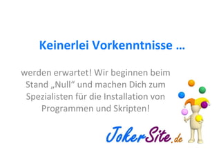 Keinerlei Vorkenntnisse … werden erwartet! Wir beginnen beim Stand „Null“ und machen Dich zum Spezialisten für die Installation von Programmen und Skripten! 