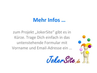 Mehr Infos … zum Projekt „JokerSite“ gibt es in Kürze. Trage Dich einfach in das untenstehende Formular mit Vorname und Email-Adresse ein … 