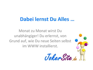 Dabei lernst Du Alles … Monat zu Monat wirst Du unabhängiger! Du erlernst, von Grund auf, wie Du neue Seiten selbst im WWW installierst. 