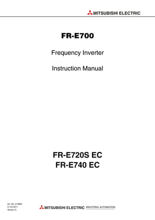 MITSUBISHI ELECTRIC
MITSUBISHI ELECTRIC INDUSTRIAL AUTOMATION
FR-E700
Frequency Inverter
Instruction Manual
FR-E720S EC
FR-E740 EC
Art. No: 213994
01 03 2011
Version D
 