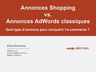 Elena Dryamina
Quel type d’annonce pour conquérir l’e-commerce ?
SEMrush.com
e.dryamina@semrush.com
@Elena_Dryamina
Annonces Shopping
vs.
Annonces AdWords classiques
 
