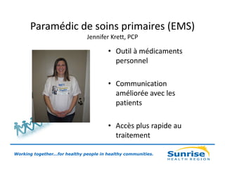 Paramédic de soins primaires (EMS)
Jennifer Krett, PCP

• Outil à médicaments
personnel
• Communication
améliorée avec les
patients
• Accès plus rapide au
traitement
Working together…for healthy people in healthy communities.

 