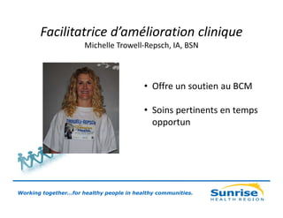 Facilitatrice d’amélioration clinique
Michelle Trowell-Repsch, IA, BSN

• Offre un soutien au BCM
• Soins pertinents en temps
opportun

Working together…for healthy people in healthy communities.

 