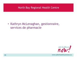 North Bay Regional Health Centre

• Kathryn McLenaghan, gestionnaire,
services de pharmacie

19

www.saferhealthcarenow.ca

 