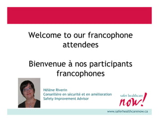 Welcome to our francophone
attendees
Bienvenue à nos participants
francophones
Hélène Riverin
Conseillère en sécurité et en amélioration
Safety Improvement Advisor

www.saferhealthcarenow.ca

 