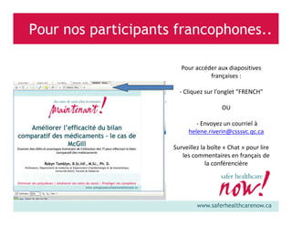 Pour nos participants francophones..
Pour accéder aux diapositives
françaises :
- Cliquez sur ​l'onglet "FRENCH"
OU
- Envoyez un courriel à
helene.riverin@csssvc.qc.ca
Surveillez la boîte « Chat » pour lire
les commentaires en français de
la conférencière

www.saferhealthcarenow.ca

 