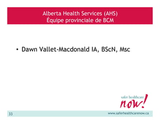 Alberta Health Services (AHS)
Équipe provinciale de BCM

• Dawn Vallet-Macdonald IA, BScN, Msc

33

www.saferhealthcarenow.ca

 
