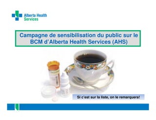 Campagne de sensibilisation du public sur le
BCM d’Alberta Health Services (AHS)

Si c’est sur la liste, on le remarquera!

 