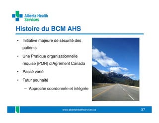 Histoire du BCM AHS
• Initiative majeure de sécurité des
patients
• Une Pratique organisationnelle
requise (POR) d’Agrément Canada
• Passé varié
• Futur souhaité
– Approche coordonnée et intégrée

37

 