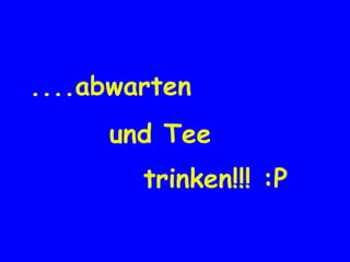 ....abwarten  und Tee  trinken!!! :P   