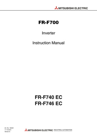 MITSUBISHI ELECTRIC
MITSUBISHI ELECTRIC INDUSTRIAL AUTOMATION
FR-F700
Inverter
Instruction Manual
FR-F740 EC
FR-F746 EC
Art. No: 166461
11 10 2010
Version E
 