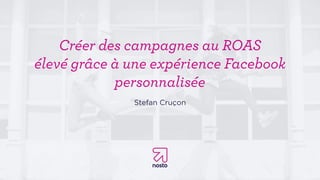 Créer des campagnes au ROAS
élevé grâce à une expérience Facebook
personnalisée
Stefan Cruçon
 
