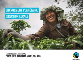 Fairtrade international
Points forts du rapport annuel 2014-2015
CHANGEMENT PLANÉTAIRE,
DIRECTION LOCALE
© Nathalie Bertrams
 