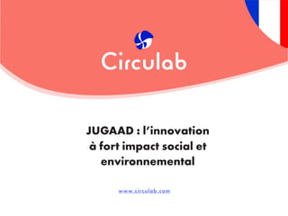 www.circulab.com
JUGAAD : l’innovation
à fort impact social et
environnemental
 