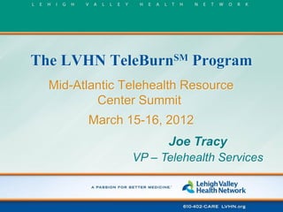 The LVHN TeleBurnSM Program
Mid-Atlantic Telehealth Resource
Center Summit

March 15-16, 2012
Joe Tracy
VP – Telehealth Services

 