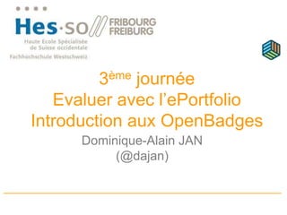 3ème journée
Evaluer avec l’ePortfolio
Introduction aux OpenBadges
Dominique-Alain JAN
(@dajan)
 