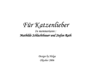 Für Katzenlieber In memmoriann : Mathilde Schlachtbauer und Stefan Rath Design by Helga Oktober 2006 