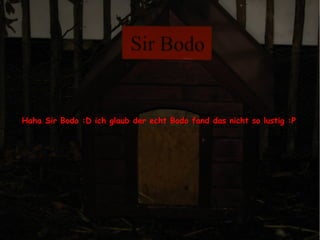 Haha Sir Bodo :D ich glaub der echt Bodo fand das nicht so lustig :P
 