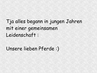 Tja alles begann in jungen Jahren
mit einer gemeinsamen
Leidenschaft :
Unsere lieben Pferde :)
 