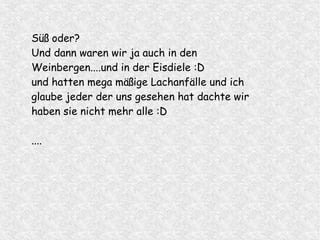 Süß oder?
Und dann waren wir ja auch in den
Weinbergen....und in der Eisdiele :D
und hatten mega mäßige Lachanfälle und ich
glaube jeder der uns gesehen hat dachte wir
haben sie nicht mehr alle :D
....
 