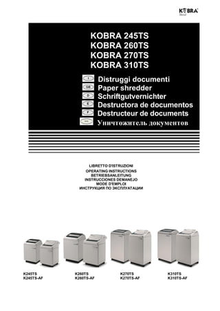 LIBRETTO D'ISTRUZIONI
OPERATING INSTRUCTIONS
BETRIEBSANLEITUNG
INSTRUCCIONES DEMANEJO
MODE D'EMPLOI
ИНСТРУКЦИЯ ПО ЭКСПЛУАТАЦИИ
K245TS K260TS K270TS K310TS
K245TS-AF K260TS-AF K270TS-AF K310TS-AF
Distruggi documenti
Paper shredder
Schriftgutvernichter
Destructora de documentos
Destructeur de documents
Уничтожитель документов
KOBRA 245TS
KOBRA 260TS
KOBRA 270TS
KOBRA 310TS
 