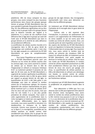 REJUVENATION RESEARCH        ª Mary Ann Liebert, Inc.
Volume 13, Number 5, 2010    DOI: 10.1089/rej.2009.1011


plateforme. Afin de mieux comparer les deux               groupe de rats âgés témoins. Des micrographies
groupes, nous avons comparé les plus mauvaises            représentatifs sont inclus pour démontrer ces
performances dans chacun des groupes (groupe              effets chez les différents groupes.
témoin et groupe NT-020 (NutraStem)) tous les
jours pendant la période d’acquisition dans le LEM        Un traitement par NT-020 (NutraStem) diminue
(Fig. 1C). Des différences significatives ont pu être     l’activation de la microglie dans le gyrus denté de
notées entre le groupe traité et le groupe témoin         l’hippocampe
pour la distance cumulée par rapport à la                          Comme cela a été examiné dans
plateforme. Il y a moins de rats souffrant d’une          l’introduction, le processus de vieillissement est
déficience liée à l’âge dans le groupe qui avait été      associé à une augmentation de l’inflammation et
traité avec le NT-020 (NutraStem) que dans le             du stress oxydatif, ce qui est connu pour être
groupe témoins et la sévérité de cette déficience         nuisible aux niches de cellules souches. Ainsi, une
est sensiblement différente.                              seconde partie de notre hypothèse serait que l’un
La prolifération de cellules souches neurales et la       des aspects des bienfaits du NT-020 (NutraStem)
neurogenèse dans la ZSG du gyrus denté de                 serait une régulation à la baisse des marqueurs de
l’hippocampe sont améliorées après 1 mois chez            l’inflammation dans le cerveau âgé. Pour examiner
les rats âgés auxquels on a administré du NT-020          cela, nous avons estimé le nombre total de
(NutraStem) en guise de complémentation                   cellules qui présente des récepteurs CMH de
alimentaire                                               classe II en utilisant du OX6. Un traitement oral de
         Pour tester l’hypothèse qui consiste à dire      NT-020 (NutraStem) s’est avéré capable de
que le NT-020 (NutraStem) pourrait avoir une              diminuer le nombre de ces cellules. Chez les vieux
influence sur les niches de cellules souches chez         rats traités par NT-020 (NutraStem), le nombre
les animaux âgés, nous avons examiné le nombre            estimé de cellules répondant positivement au OX6
de cellules qui se divisent dans la ZSG de                était sensiblement inférieur que chez le groupe
l’hippocampe en utilisant un marqueur mitotique           témoin de vieux rats nourris par gavage oral
Ki-67. Le traitement pendant 4 semaines de rats           d’eau. La quantification de cellules positives au
âgés de 20 mois avec du NT-020 (NutraStem) a              OX6 a été déterminée en utilisant une stéréologie
augmenté de manière significative la prolifération        non biaisée. Le nombre estimé de cellules
de cellules présente dans la ZSG du gyrus denté           positives au OX6 a été extrait du nombre estimé
par rapport au groupe témoin de rats âgés. La             par fractionneur optique.
quantification du Ki-67 a été faite grâce à une
stéréologie sans biais en utilisant le nombre             Un traitement par NT-020 (NutraStem) augmente
estimé par le fractionneur optique. On trouvera           la prolifération de progéniteurs neurals dans la
également des sections représentatives du gyrus           ZSV
denté montrant qu’il y a moins de cellules Ki-67                    Pour déterminer si l’effet que l’on a pu
chez les vieux rats que chez les jeunes, mais que         observer dans la ZSG peut également être observé
chez les rats traités il y a une plus grande              dans d’autres zones neurogènes, nous avons
prévalence de cellules marquées. Pour savoir si           estimé le nombre de cellules prolifératrices dans
cette augmentation de la prolifération dans la            la ZSV. Comme nous pouvons le voir sur la figure
niche neurogène se traduit par une augmentation           5, il y a une diminution de la prolifération dans la
de cellules différentiables dans la lignée                ZSV liée à l’âge, et un mois de traitement par NT-
neuronale, nous avons quantifié la coloration à la        020 (NutraStem) a été capable de raugmenter le
doublecortine, le marqueur de la lignée                   nombre de cellules prolifératrices. Des
neuronale. Comme nous pouvons le remarquer                micrographies représentatives sont inclus pour
sur la figure 3, la neurogenèse, quantifiée par les       démontrer cet effet dans les différents groupes.
cellules positives au double cortine, était
sensiblement plus élevée chez le groupe de rats
âgés traité avec le NT-020 (NutraStem) que chez le
 